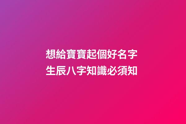 想給寶寶起個好名字 生辰八字知識必須知